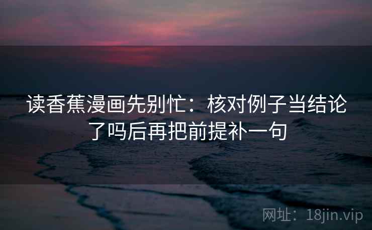 读香蕉漫画先别忙：核对例子当结论了吗后再把前提补一句  第2张