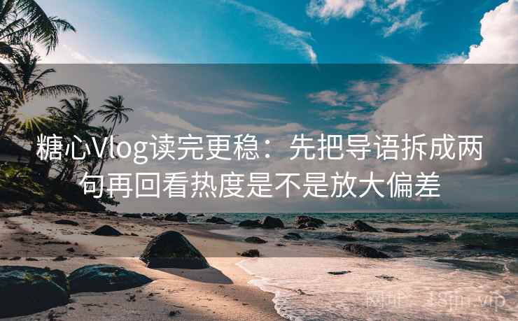 糖心Vlog读完更稳：先把导语拆成两句再回看热度是不是放大偏差  第2张
