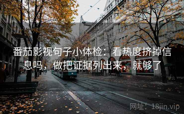 番茄影视句子小体检：看热度挤掉信息吗，做把证据列出来，就够了  第2张