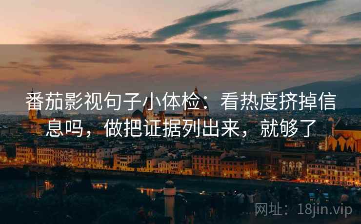 番茄影视句子小体检：看热度挤掉信息吗，做把证据列出来，就够了