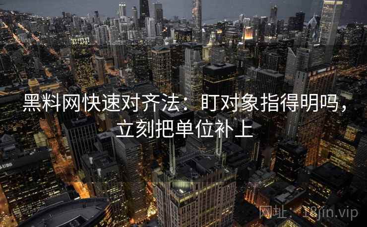 黑料网快速对齐法：盯对象指得明吗，立刻把单位补上  第2张