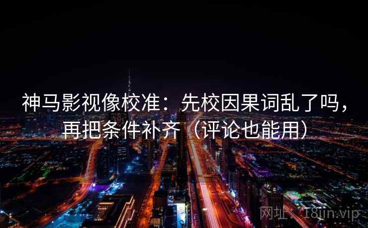 神马影视像校准：先校因果词乱了吗，再把条件补齐（评论也能用）  第2张