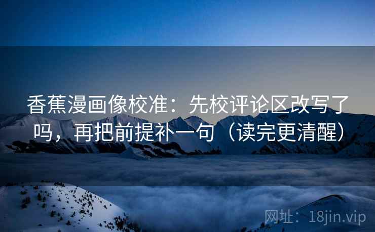 香蕉漫画像校准：先校评论区改写了吗，再把前提补一句（读完更清醒）