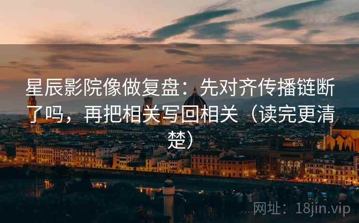 星辰影院像做复盘：先对齐传播链断了吗，再把相关写回相关（读完更清楚）  第2张