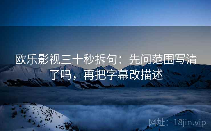 欧乐影视三十秒拆句：先问范围写清了吗，再把字幕改描述