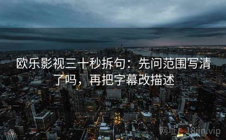 欧乐影视三十秒拆句：先问范围写清了吗，再把字幕改描述  第2张