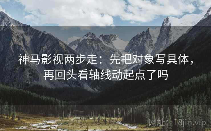 神马影视两步走：先把对象写具体，再回头看轴线动起点了吗