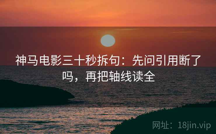 神马电影三十秒拆句：先问引用断了吗，再把轴线读全
