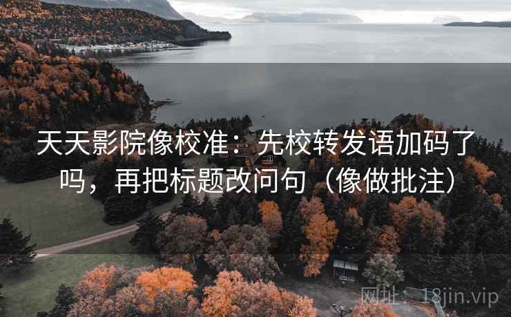 天天影院像校准：先校转发语加码了吗，再把标题改问句（像做批注）
