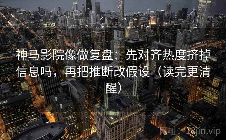 神马影院像做复盘：先对齐热度挤掉信息吗，再把推断改假设（读完更清醒）  第2张