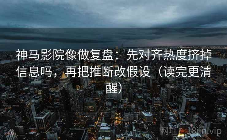 神马影院像做复盘：先对齐热度挤掉信息吗，再把推断改假设（读完更清醒）