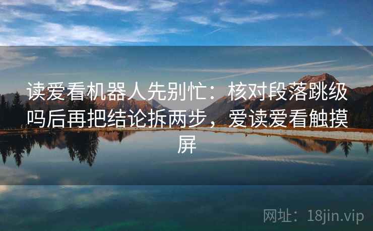 读爱看机器人先别忙：核对段落跳级吗后再把结论拆两步，爱读爱看触摸屏  第2张