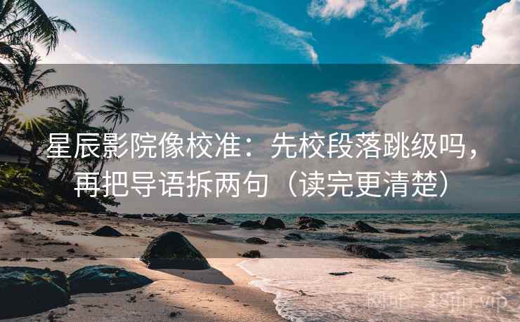 星辰影院像校准：先校段落跳级吗，再把导语拆两句（读完更清楚）  第2张