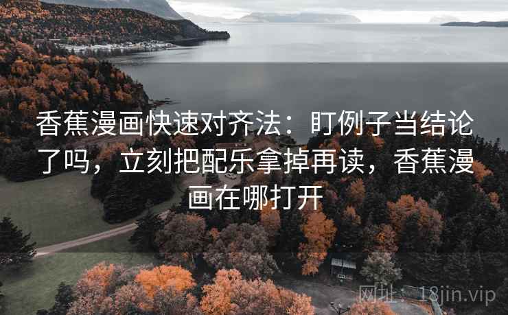 香蕉漫画快速对齐法：盯例子当结论了吗，立刻把配乐拿掉再读，香蕉漫画在哪打开  第2张