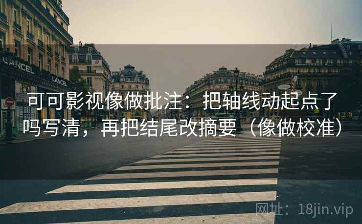 可可影视像做批注：把轴线动起点了吗写清，再把结尾改摘要（像做校准）