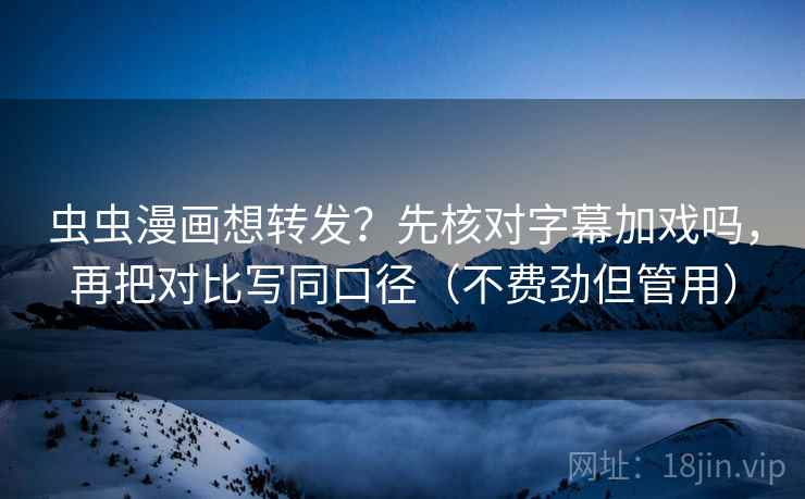 虫虫漫画想转发？先核对字幕加戏吗，再把对比写同口径（不费劲但管用）
