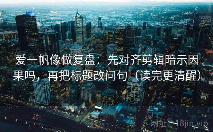 爱一帆像做复盘：先对齐剪辑暗示因果吗，再把标题改问句（读完更清醒）