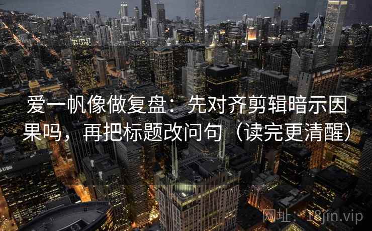 爱一帆像做复盘：先对齐剪辑暗示因果吗，再把标题改问句（读完更清醒）  第2张