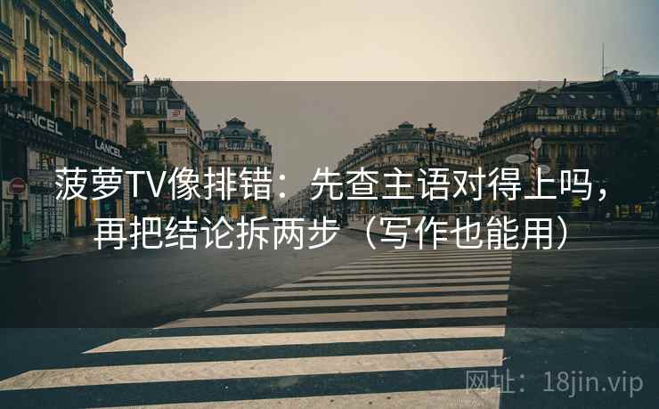 菠萝TV像排错：先查主语对得上吗，再把结论拆两步（写作也能用）  第2张